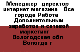 Менеджер (директор) интернет-магазина - Все города Работа » Дополнительный заработок и сетевой маркетинг   . Вологодская обл.,Вологда г.